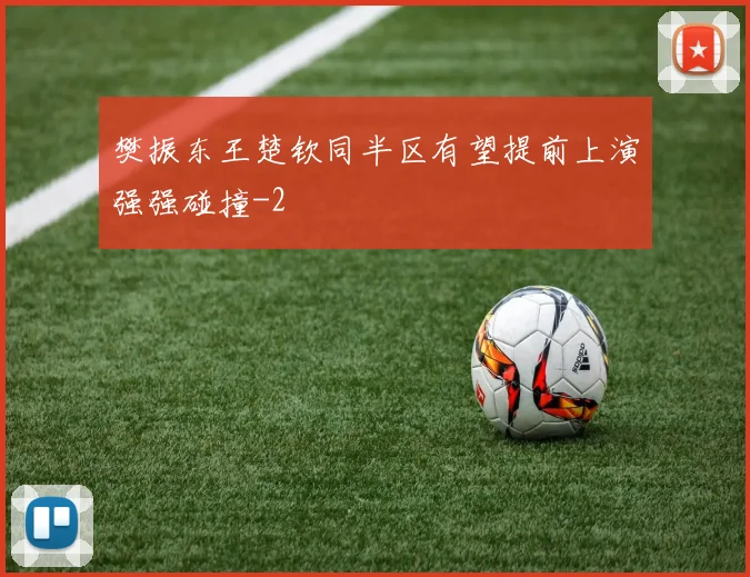 樊振东王楚钦同半区有望提前上演强强碰撞