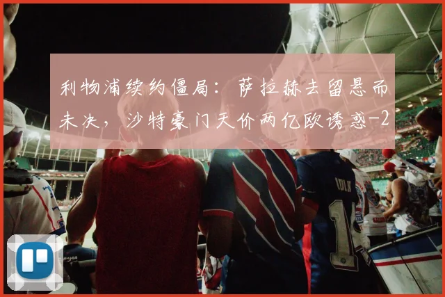 利物浦续约僵局:萨拉赫去留悬而未决,沙特豪门天价两亿欧诱惑