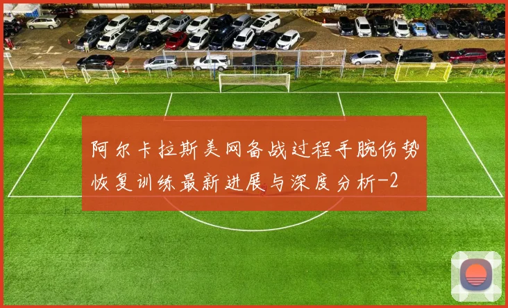 阿尔卡拉斯美网备战过程手腕伤势恢复训练最新进展与深度分析