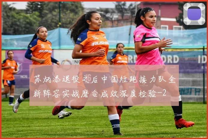 苏炳添退役之后中国短跑接力队全新阵容实战磨合成效深度检验