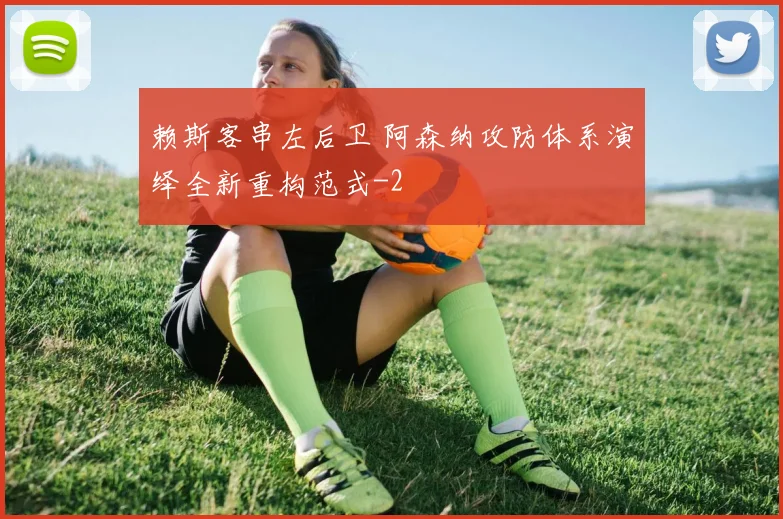 赖斯客串左后卫 阿森纳攻防体系演绎全新重构范式