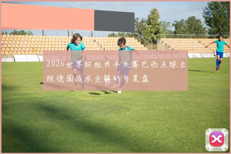 2026世界杯经典半决赛巴西点球击败德国战术全解码与复盘