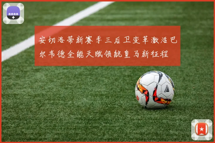 安切洛蒂新赛季三后卫变革激活巴尔韦德全能天赋领航皇马新征程
