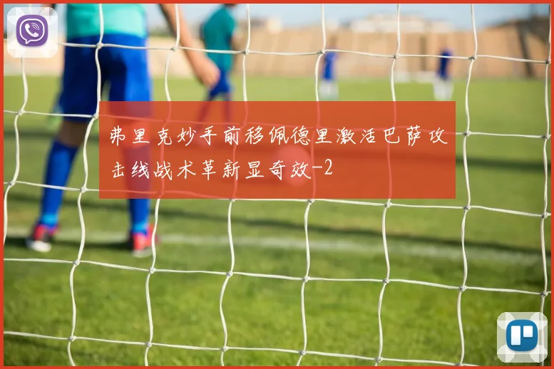 弗里克妙手前移佩德里激活巴萨攻击线战术革新显奇效
