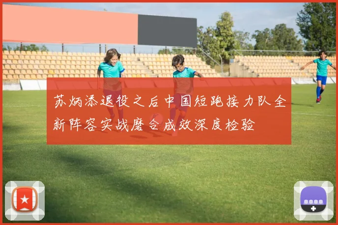 苏炳添退役之后中国短跑接力队全新阵容实战磨合成效深度检验