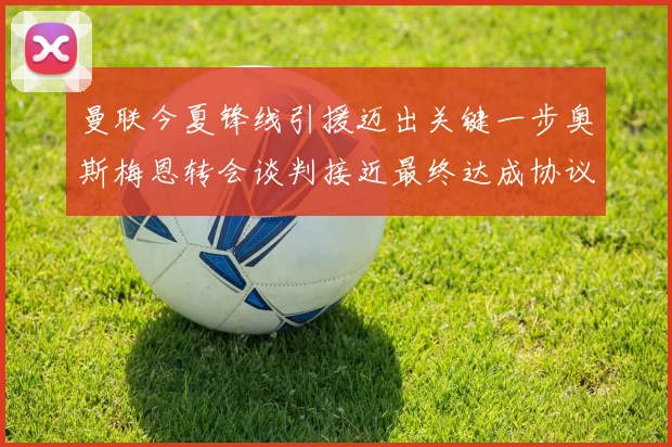 曼联今夏锋线引援迈出关键一步奥斯梅恩转会谈判接近最终达成协议