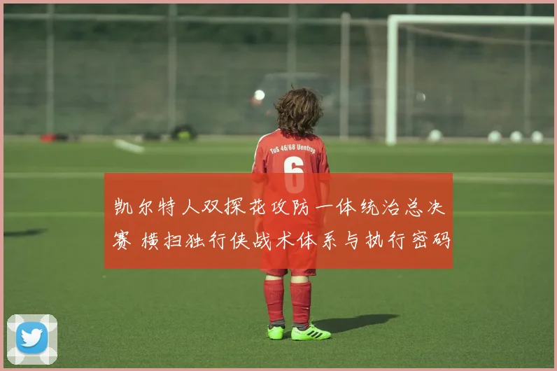 凯尔特人双探花攻防一体统治总决赛 横扫独行侠战术体系与执行密码深度复盘