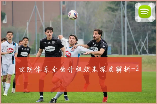 攻防体系全面升级效果深度解析