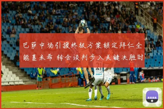 巴萨中场引援终极方案锁定拜仁全能基米希 转会谈判步入关键决胜时刻
