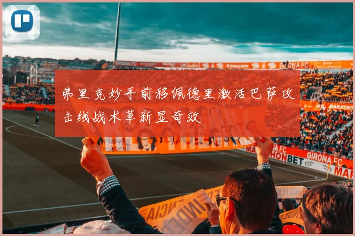 弗里克妙手前移佩德里激活巴萨攻击线战术革新显奇效